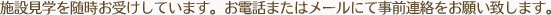 施設見学を随時お受けしています。お電話またはメールにて事前連絡をお願い致します。