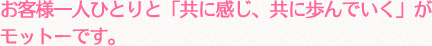 お客様一人ひとりと「共に感じ、共に歩んでいく」が
モットーです。