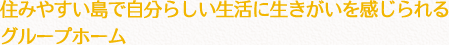 住みやすい島で自分らしい生活に生きがいを感じられるグループホーム