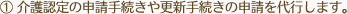 1.介護認定の申請手続きや更新手続きの申請を代行します。