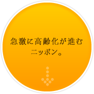 急激に高齢化が進むニッポン。