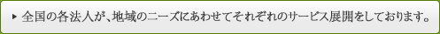 全国の各法人が、地域のニーズにあわせてそれぞれのサービス展開をしております。