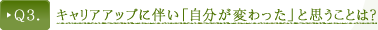 Ｑ３． キャリアアップに伴い「自分が変わった」と思うことは？