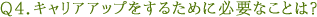 Ｑ４．キャリアアップをするために必要なことは？