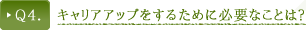 Ｑ４．キャリアアップをするために必要なことは？