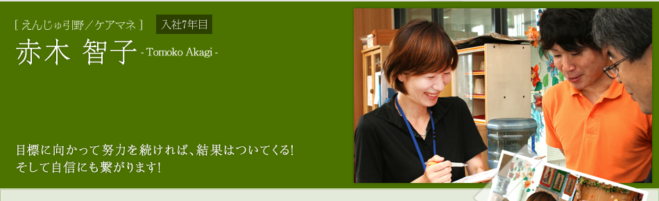 [えんじゅ引野／ケアマネ]赤木 智子　目標に向かって努力を続ければ、結果はついてくる！そして自信にも繋がります！