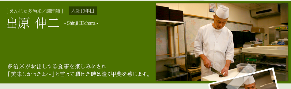 [えんじゅ多治米／調理師]出原 伸二　多治米がお出しする食事を楽しみにされ「美味しかったよ～」と言って頂けた時は遣り甲斐を感じます。