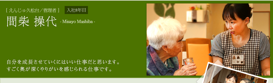 [えんじゅ久松台／管理者]間柴 操代　自分を成長させていくにはいい仕事だと思います。すごく奥が深くやりがいを感じられる仕事です。